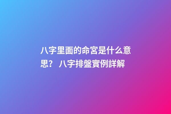 八字里面的命宮是什么意思？ 八字排盤實例詳解-第1張-觀點-玄機派